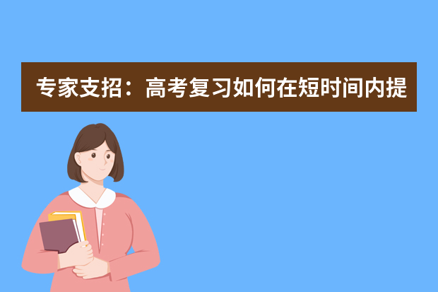 专家支招：高考复习如何在短时间内提高成绩 备战高考：高考复习如何走好后半程